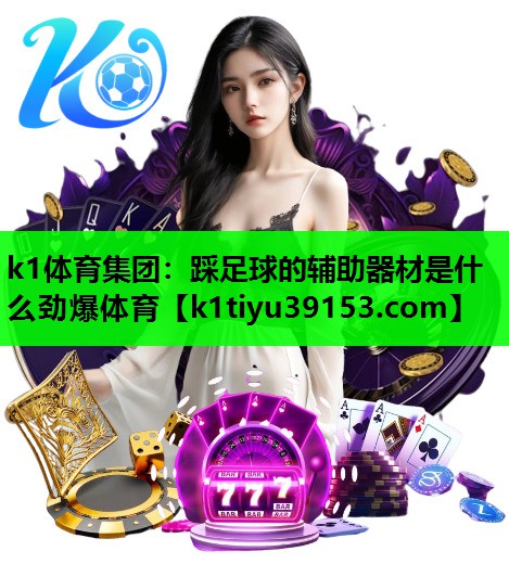 k1体育集团：踩足球的辅助器材是什么劲爆体育