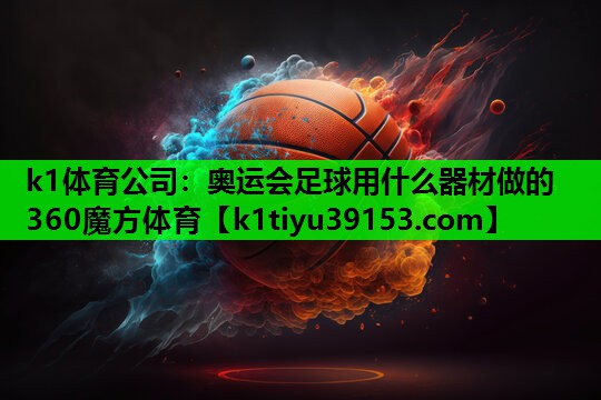 k1体育公司：奥运会足球用什么器材做的360魔方体育
