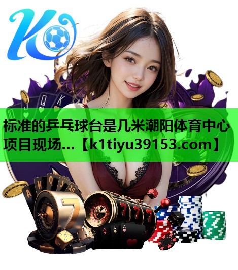 标准的乒乓球台是几米潮阳体育中心项目现场…