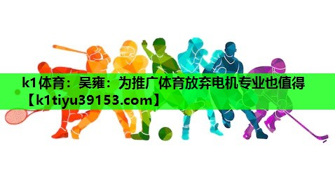 k1体育：吴雍：为推广体育放弃电机专业也值得