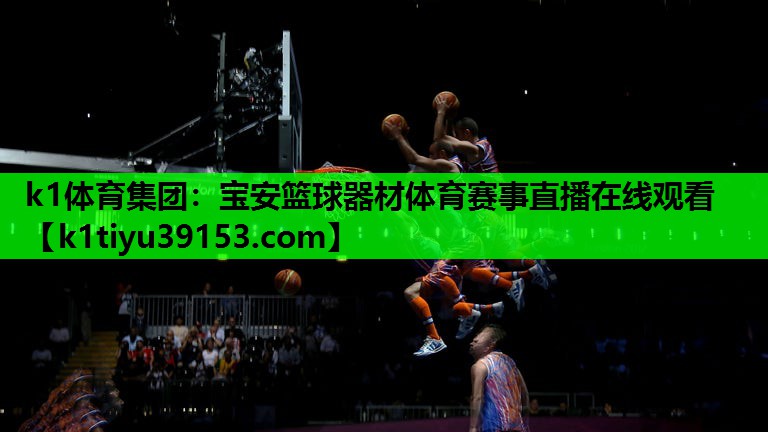 k1体育集团：宝安篮球器材体育赛事直播在线观看