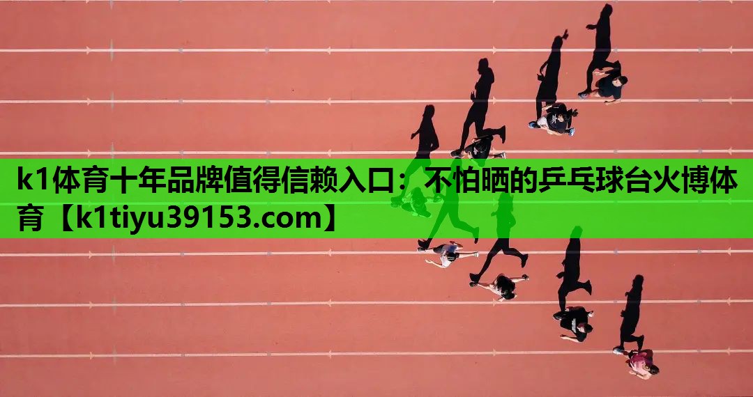 k1体育十年品牌值得信赖入口：不怕晒的乒乓球台火博体育