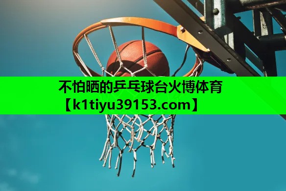 不怕晒的乒乓球台火博体育