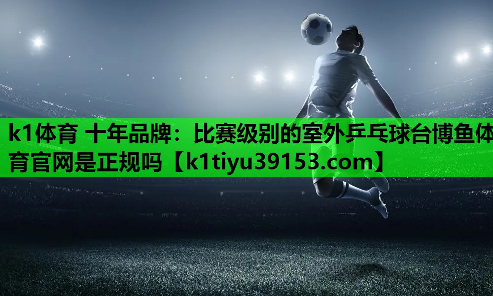 k1体育 十年品牌：比赛级别的室外乒乓球台博鱼体育官网是正规吗