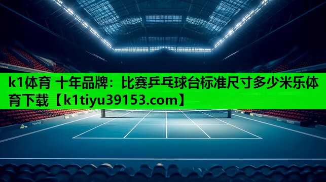 k1体育 十年品牌：比赛乒乓球台标准尺寸多少米乐体育下载
