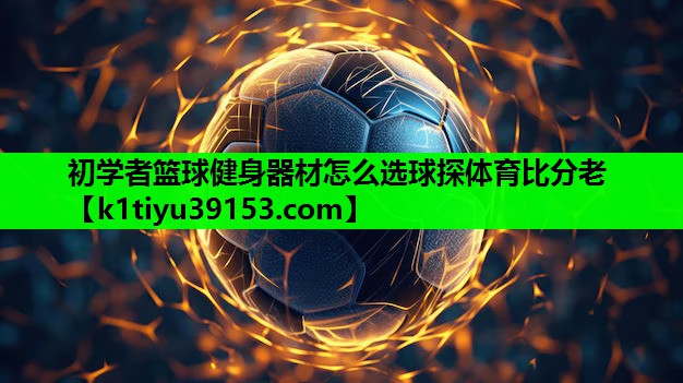 初学者篮球健身器材怎么选球探体育比分老