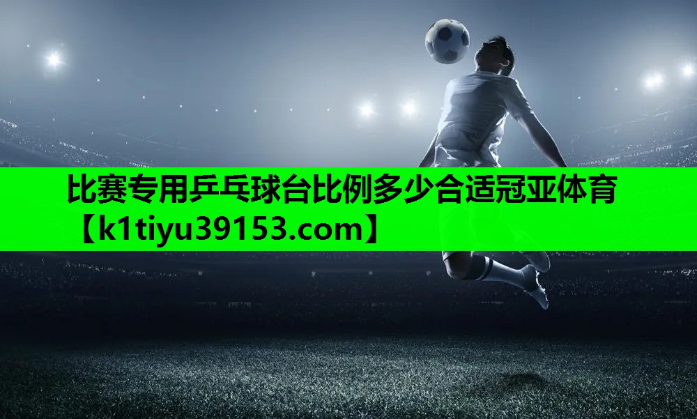 比赛专用乒乓球台比例多少合适冠亚体育