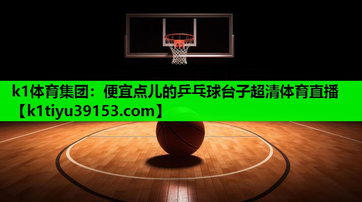 k1体育集团：便宜点儿的乒乓球台子超清体育直播