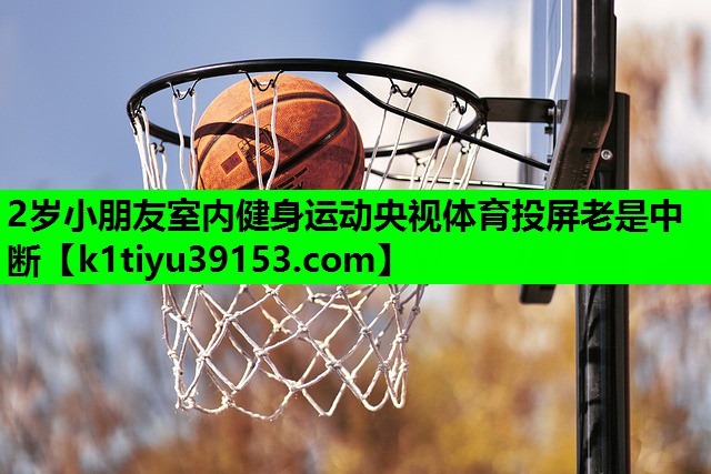 2岁小朋友室内健身运动央视体育投屏老是中断