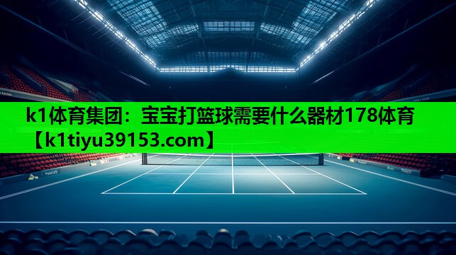 k1体育集团：宝宝打篮球需要什么器材178体育