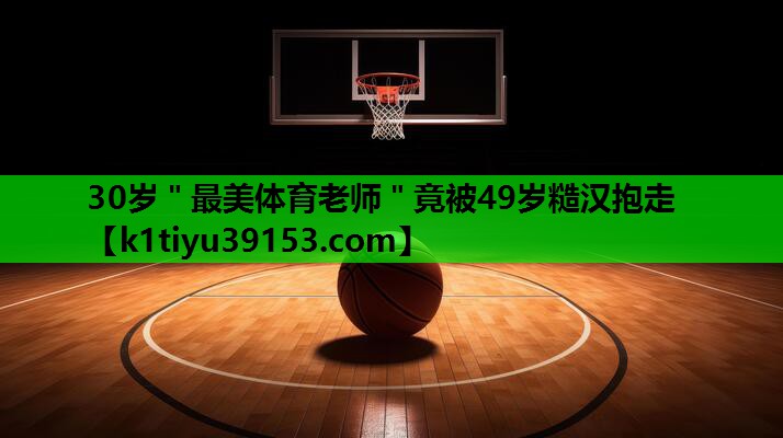 30岁＂最美体育老师＂竟被49岁糙汉抱走