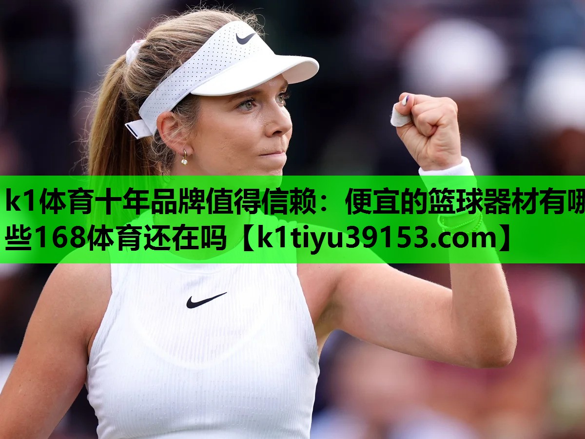 k1体育十年品牌值得信赖：便宜的篮球器材有哪些168体育还在吗