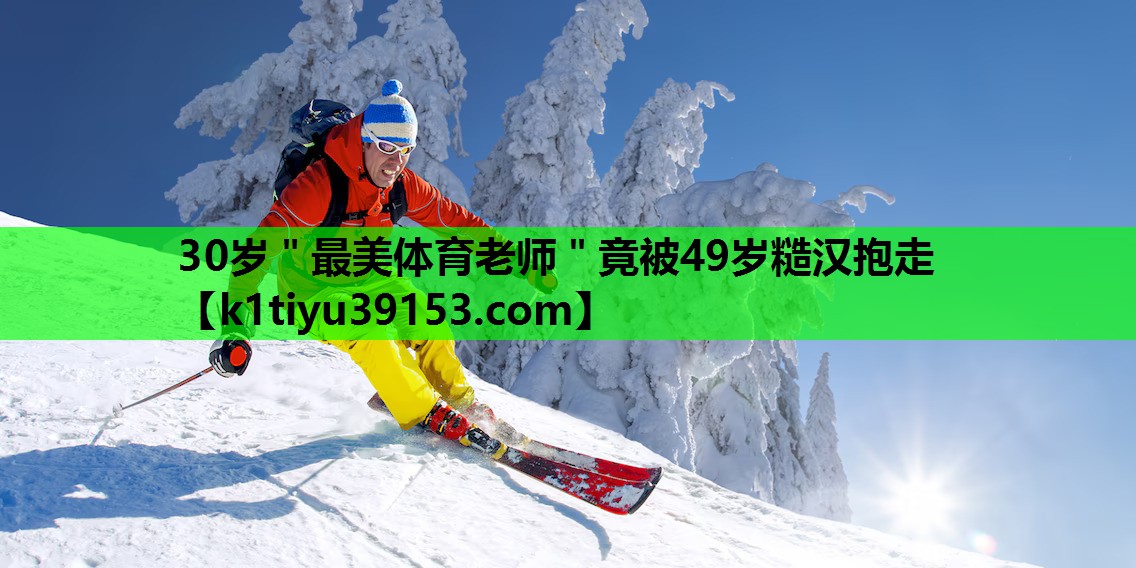 30岁＂最美体育老师＂竟被49岁糙汉抱走