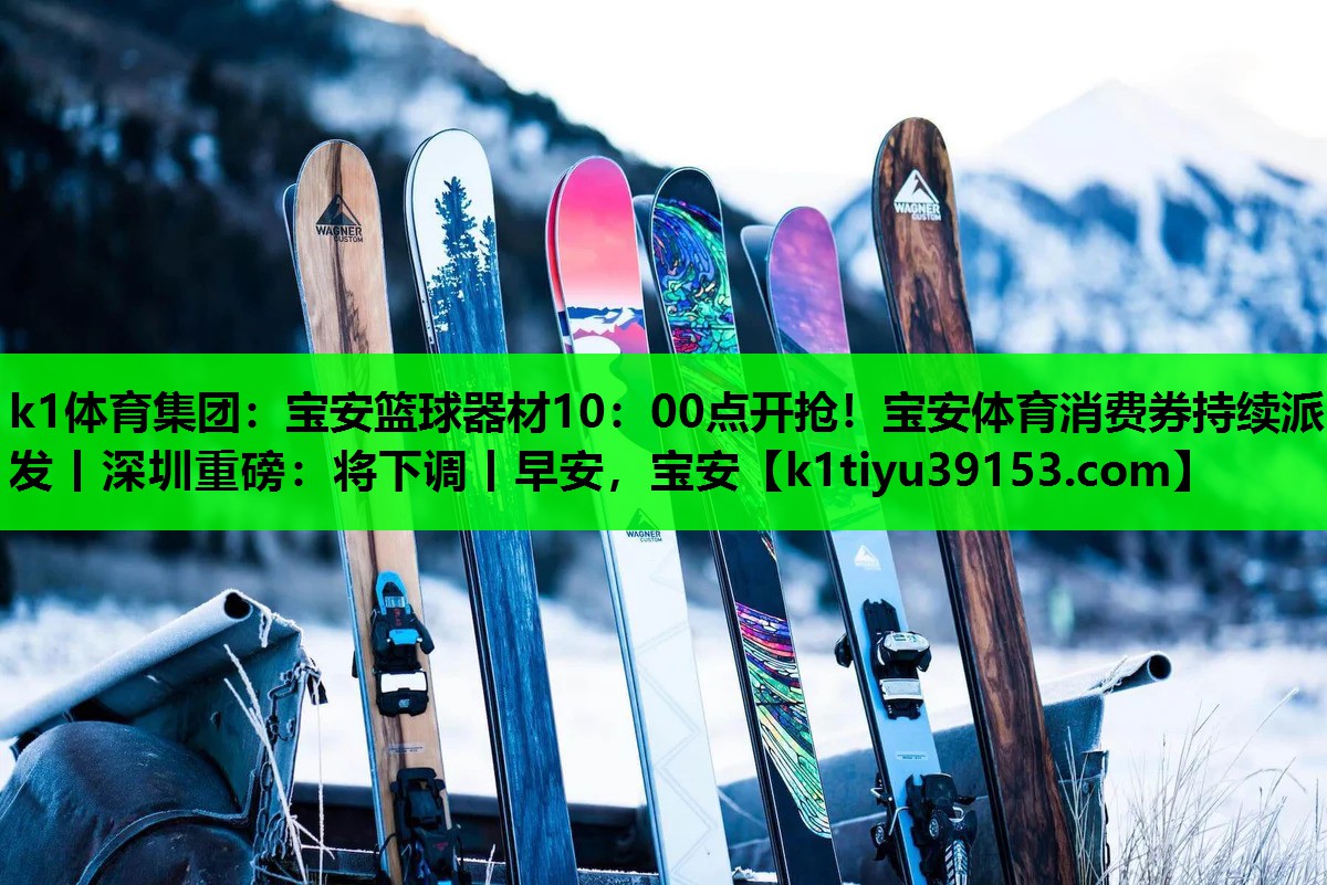 k1体育集团：宝安篮球器材10：00点开抢！宝安体育消费券持续派发丨深圳重磅：将下调丨早安，宝安