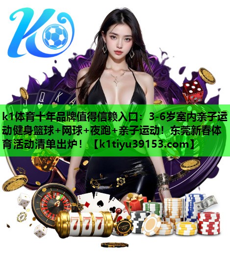 k1体育十年品牌值得信赖入口：3-6岁室内亲子运动健身篮球+网球+夜跑+亲子运动！东莞新春体育活动清单出炉！