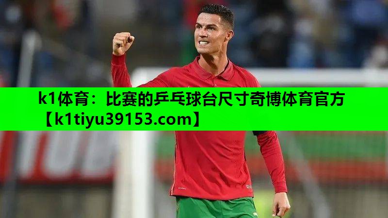 k1体育：比赛的乒乓球台尺寸奇博体育官方