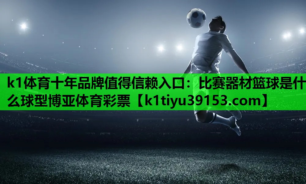 k1体育十年品牌值得信赖入口：比赛器材篮球是什么球型博亚体育彩票