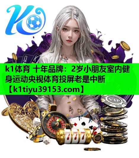 k1体育 十年品牌：2岁小朋友室内健身运动央视体育投屏老是中断