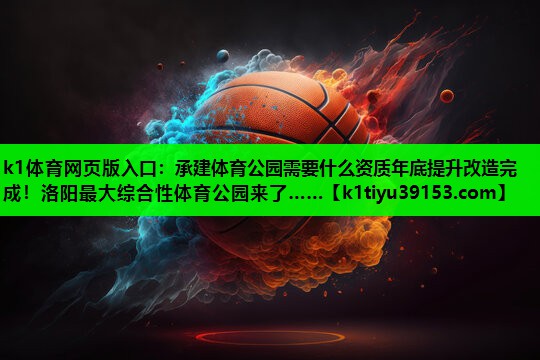 k1体育网页版入口：承建体育公园需要什么资质年底提升改造完成！洛阳最大综合性体育公园来了……