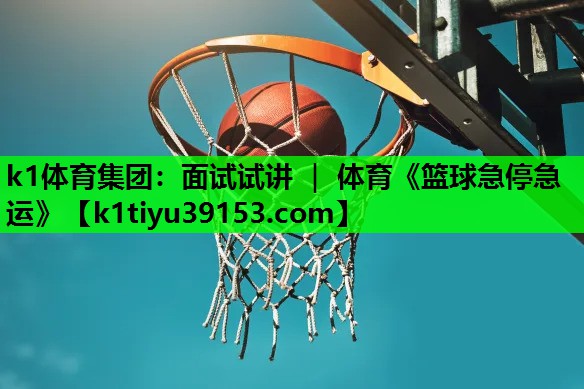 k1体育集团：面试试讲 ｜ 体育《篮球急停急运》