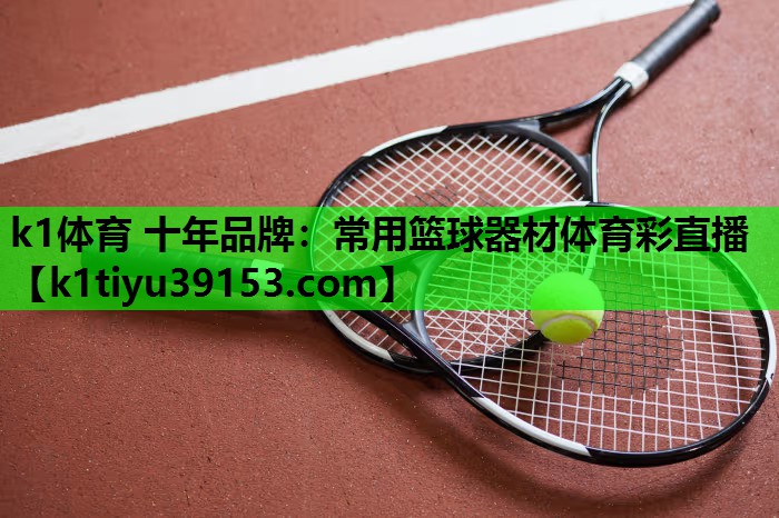 k1体育 十年品牌：常用篮球器材体育彩直播