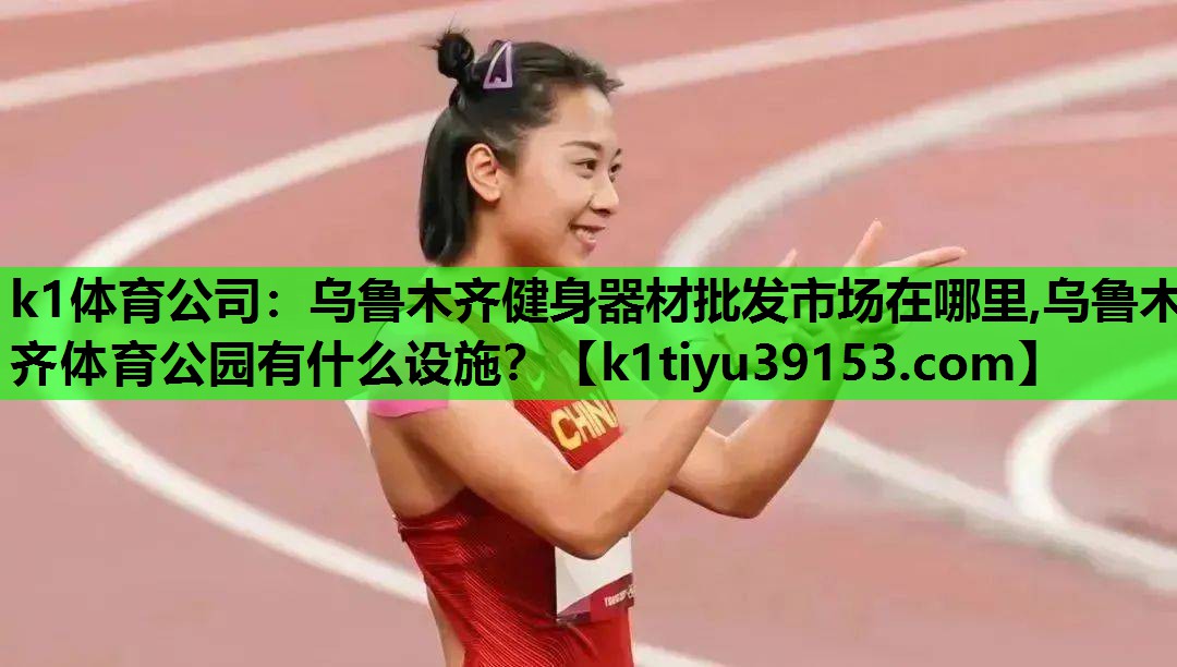 k1体育公司：乌鲁木齐健身器材批发市场在哪里,乌鲁木齐体育公园有什么设施？