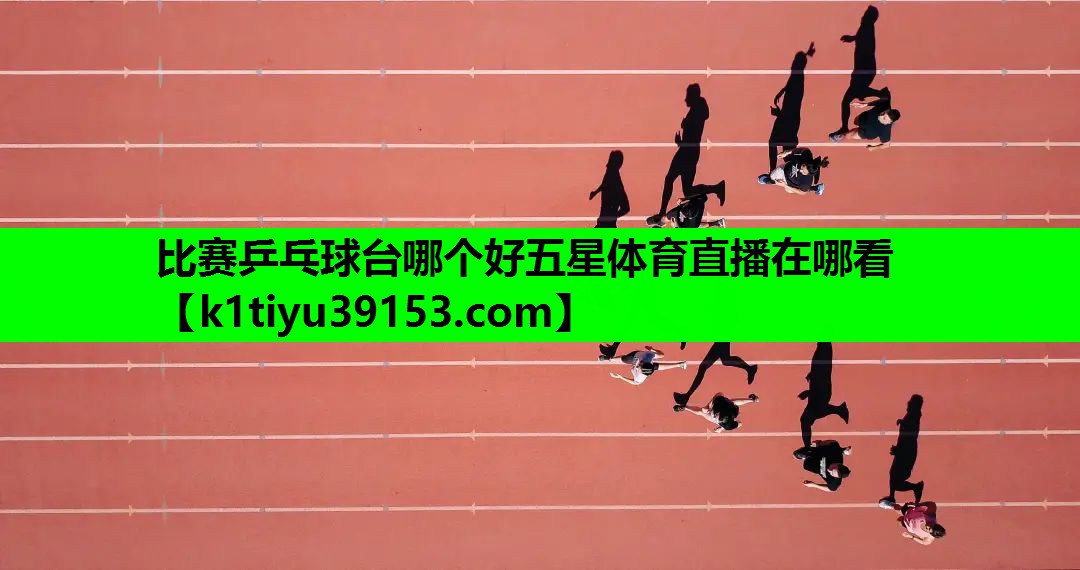比赛乒乓球台哪个好五星体育直播在哪看