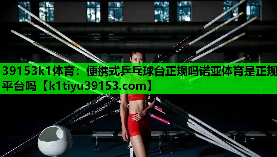 39153k1体育：便携式乒乓球台正规吗诺亚体育是正规平台吗