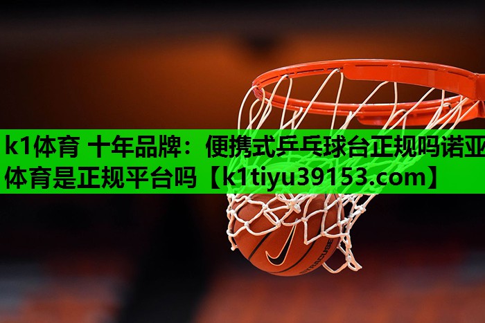 k1体育 十年品牌：便携式乒乓球台正规吗诺亚体育是正规平台吗