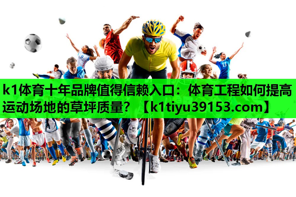 k1体育十年品牌值得信赖入口：体育工程如何提高运动场地的草坪质量？