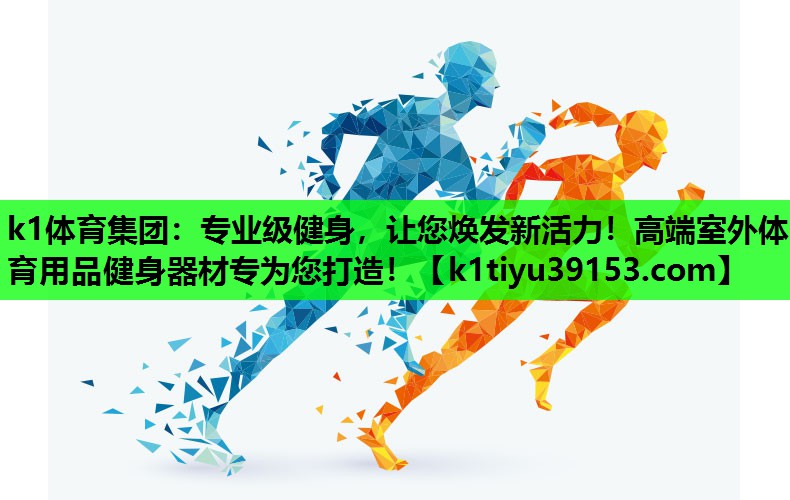 k1体育集团：专业级健身，让您焕发新活力！高端室外体育用品健身器材专为您打造！