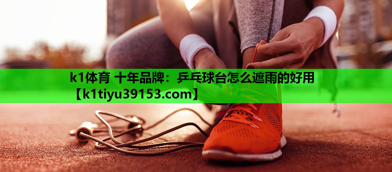 k1体育 十年品牌：乒乓球台怎么遮雨的好用