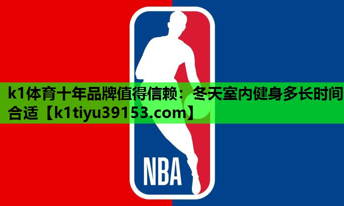 <strong>k1体育十年品牌值得信赖：冬天室内健身多长时间合适</strong>