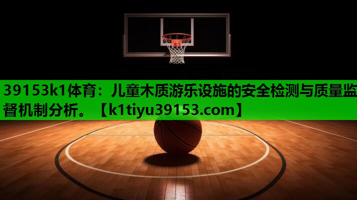 儿童木质游乐设施的安全检测与质量监督机制分析。