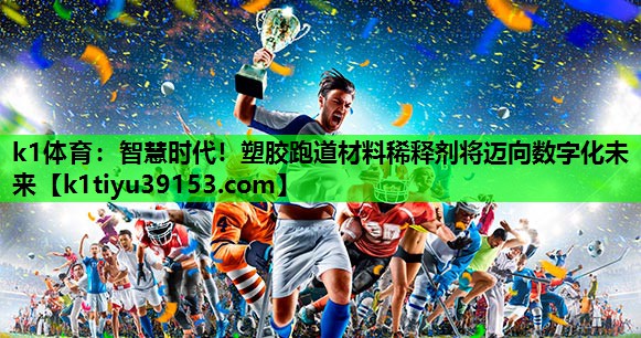智慧时代！塑胶跑道材料稀释剂将迈向数字化未来
